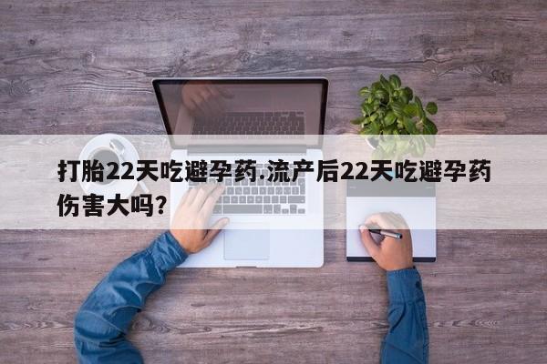 打胎药哪里能买到意外怀孕咨询打胎22天吃避孕药.流产后22天吃避孕药伤害大吗？