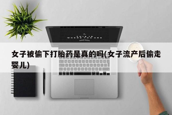 打胎药哪里能买到意外怀孕咨询女子被偷下打胎药是真的吗(女子流产后偷走婴儿)