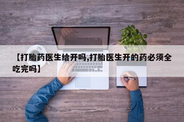 打胎药哪里能买到意外怀孕咨询【打胎药医生给开吗,打胎医生开的药必须全吃完吗】