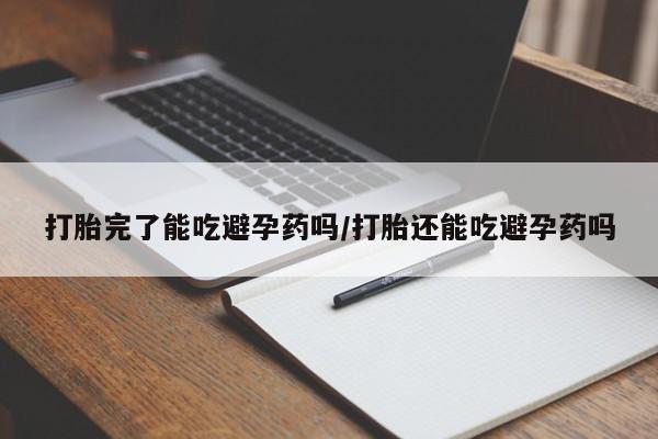 打胎药哪里能买到意外怀孕咨询打胎完了能吃避孕药吗/打胎还能吃避孕药吗