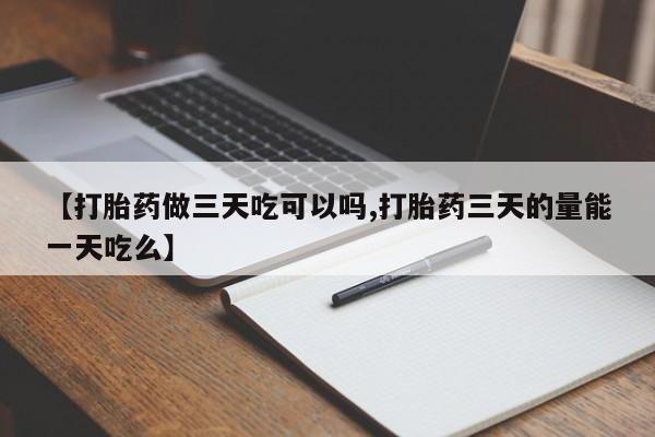 打胎药哪里能买到意外怀孕咨询【打胎药做三天吃可以吗,打胎药三天的量能一天吃么】