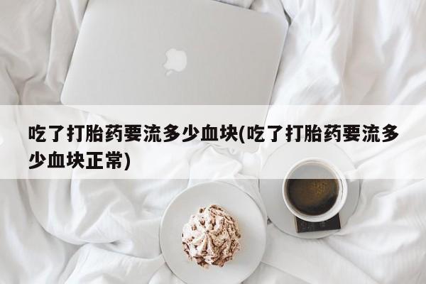 打胎药哪里能买到意外怀孕咨询吃了打胎药要流多少血块(吃了打胎药要流多少血块正常)