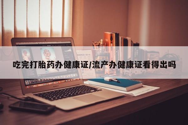 打胎药哪里能买到意外怀孕咨询吃完打胎药办健康证/流产办健康证看得出吗