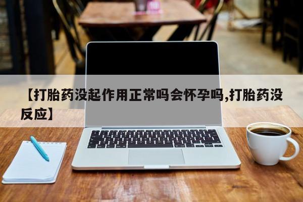 打胎药哪里能买到意外怀孕咨询【打胎药没起作用正常吗会怀孕吗,打胎药没反应】