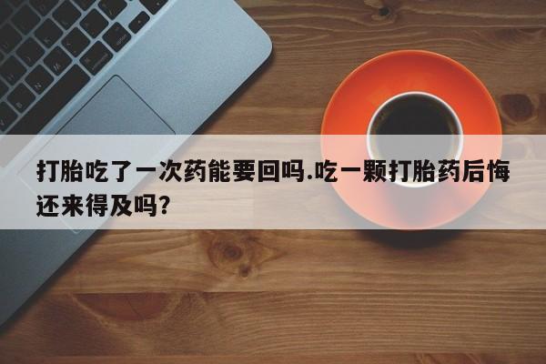 打胎药哪里能买到意外怀孕咨询打胎吃了一次药能要回吗.吃一颗打胎药后悔还来得及吗？