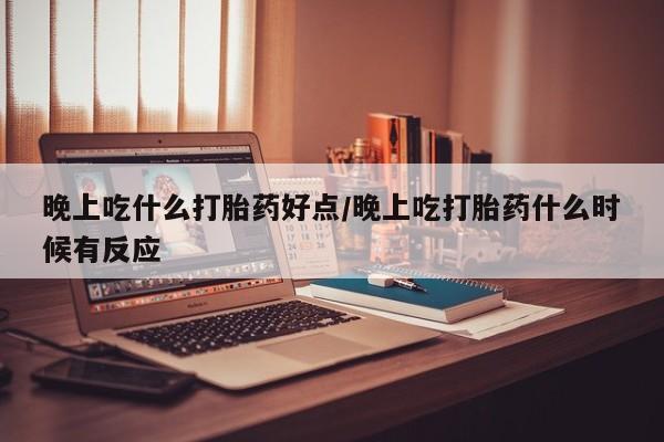 打胎药哪里能买到意外怀孕咨询晚上吃什么打胎药好点/晚上吃打胎药什么时候有反应