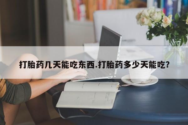 打胎药哪里能买到意外怀孕咨询打胎药几天能吃东西.打胎药多少天能吃？