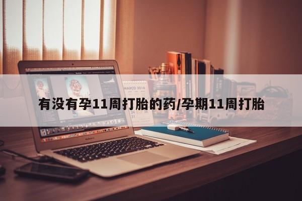 打胎药哪里能买到意外怀孕咨询有没有孕11周打胎的药/孕期11周打胎