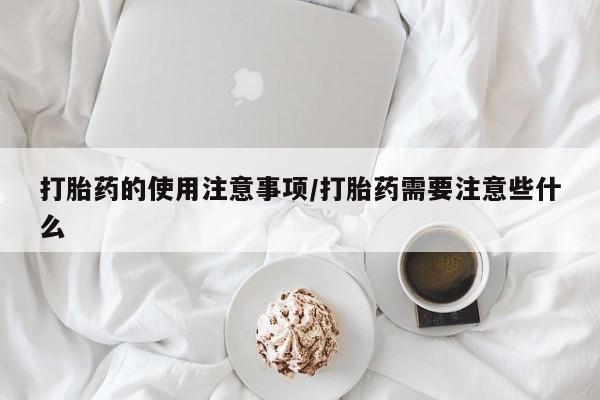 打胎药哪里能买到意外怀孕咨询打胎药的使用注意事项/打胎药需要注意些什么