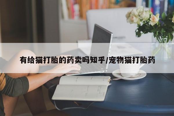打胎药哪里能买到意外怀孕咨询有给猫打胎的药卖吗知乎/宠物猫打胎药