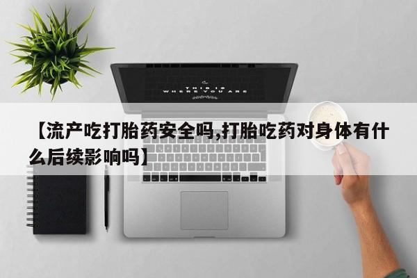 打胎药哪里能买到意外怀孕咨询【流产吃打胎药安全吗,打胎吃药对身体有什么后续影响吗】