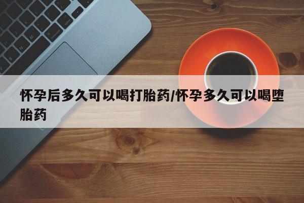 打胎药哪里能买到意外怀孕咨询怀孕后多久可以喝打胎药/怀孕多久可以喝堕胎药