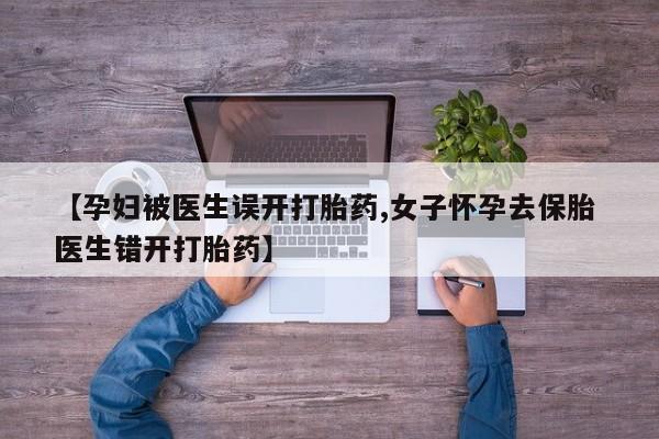 打胎药哪里能买到意外怀孕咨询【孕妇被医生误开打胎药,女子怀孕去保胎 医生错开打胎药】