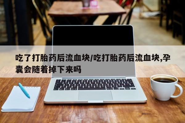 打胎药哪里能买到意外怀孕咨询吃了打胎药后流血块/吃打胎药后流血块,孕囊会随着掉下来吗