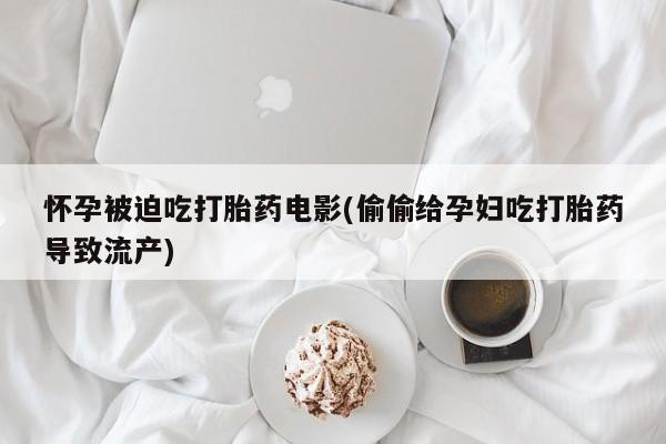 打胎药哪里能买到意外怀孕咨询怀孕被迫吃打胎药电影(偷偷给孕妇吃打胎药导致流产)