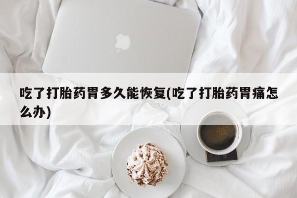 打胎药哪里能买到意外怀孕咨询吃了打胎药胃多久能恢复(吃了打胎药胃痛怎么办)
