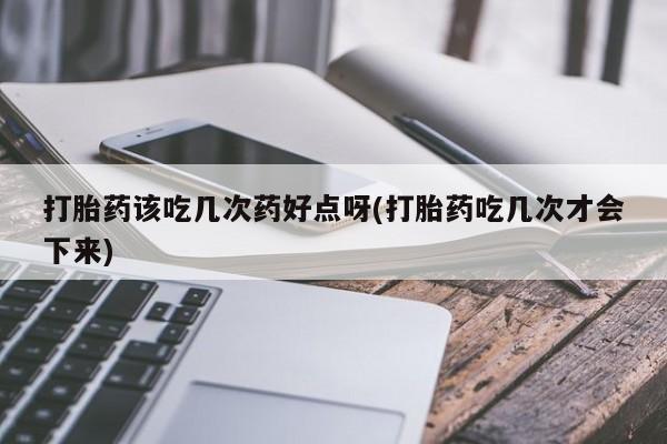 打胎药哪里能买到意外怀孕咨询打胎药该吃几次药好点呀(打胎药吃几次才会下来)
