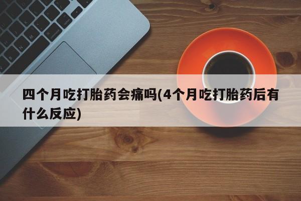 打胎药哪里能买到意外怀孕咨询四个月吃打胎药会痛吗(4个月吃打胎药后有什么反应)