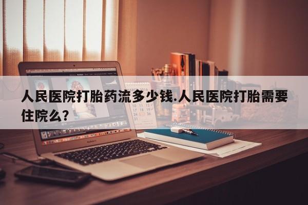 打胎药哪里能买到意外怀孕咨询人民医院打胎药流多少钱.人民医院打胎需要住院么？