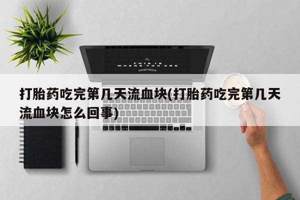 打胎药哪里能买到意外怀孕咨询打胎药吃完第几天流血块(打胎药吃完第几天流血块怎么回事)