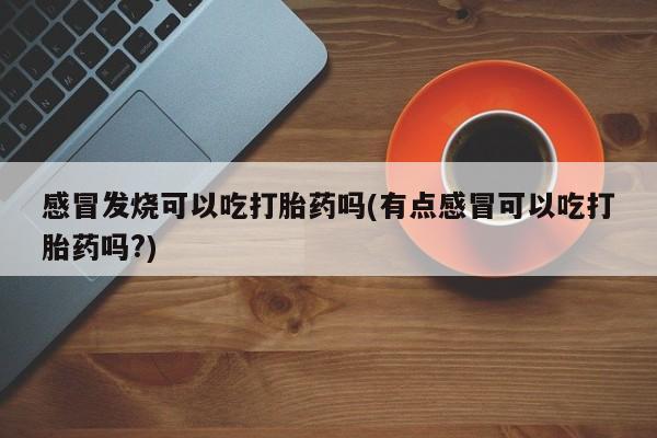 打胎药哪里能买到意外怀孕咨询感冒发烧可以吃打胎药吗(有点感冒可以吃打胎药吗?)