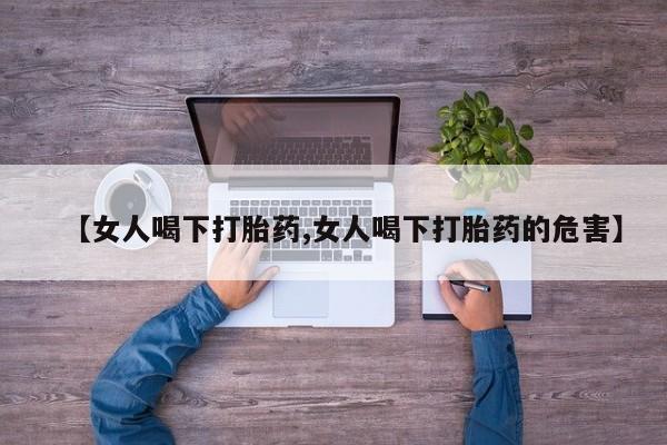 打胎药哪里能买到意外怀孕咨询【女人喝下打胎药,女人喝下打胎药的危害】