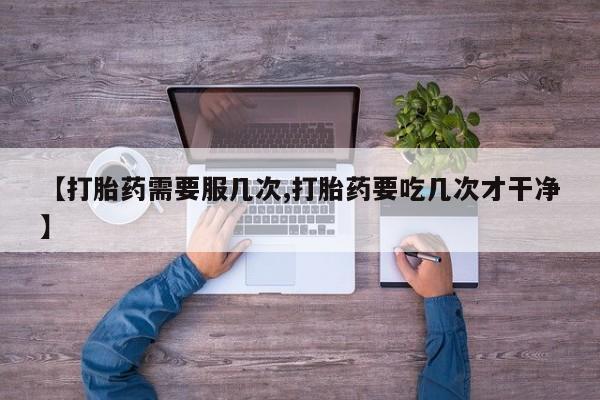 打胎药哪里能买到意外怀孕咨询【打胎药需要服几次,打胎药要吃几次才干净】