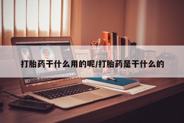 打胎药哪里能买到意外怀孕咨询打胎药干什么用的呢/打胎药是干什么的