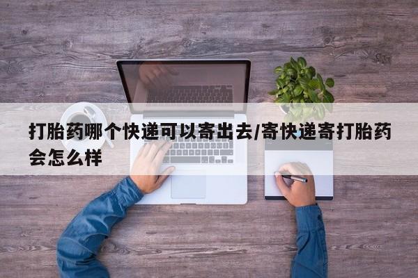打胎药哪里能买到意外怀孕咨询打胎药哪个快递可以寄出去/寄快递寄打胎药会怎么样