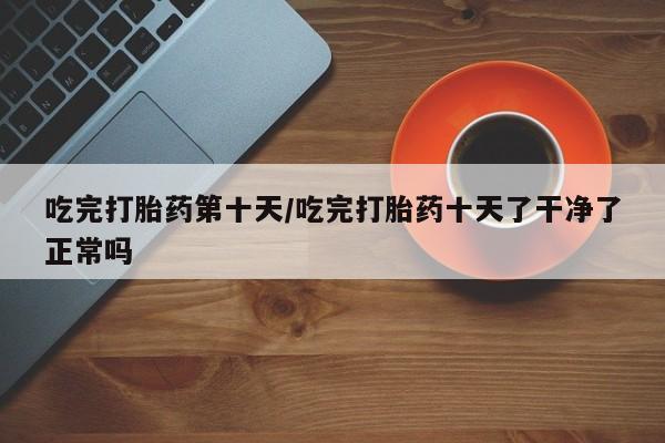 打胎药哪里能买到意外怀孕咨询吃完打胎药第十天/吃完打胎药十天了干净了正常吗