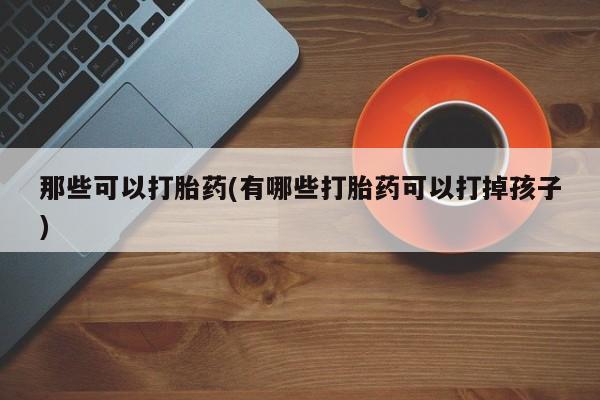打胎药哪里能买到意外怀孕咨询那些可以打胎药(有哪些打胎药可以打掉孩子)