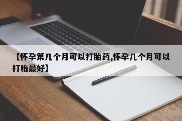 打胎药哪里能买到意外怀孕咨询【怀孕第几个月可以打胎药,怀孕几个月可以打胎最好】