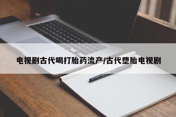 打胎药哪里能买到意外怀孕咨询电视剧古代喝打胎药流产/古代堕胎电视剧