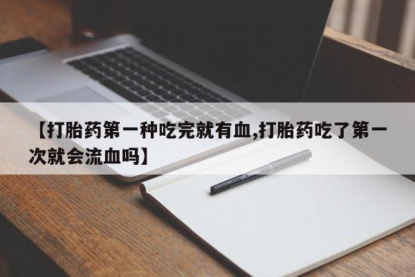 打胎药哪里能买到意外怀孕咨询【打胎药第一种吃完就有血,打胎药吃了第一次就会流血吗】