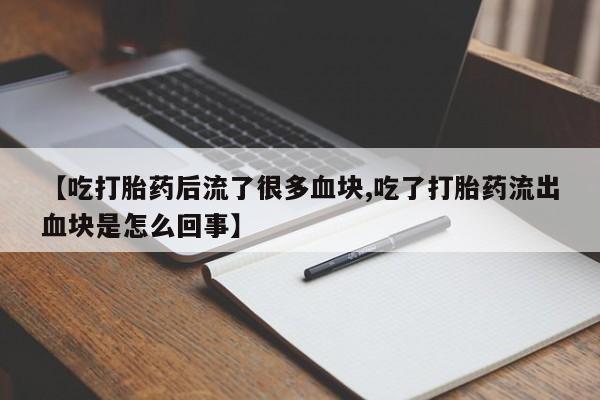 打胎药哪里能买到意外怀孕咨询【吃打胎药后流了很多血块,吃了打胎药流出血块是怎么回事】