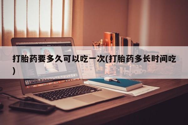 打胎药哪里能买到意外怀孕咨询打胎药要多久可以吃一次(打胎药多长时间吃)