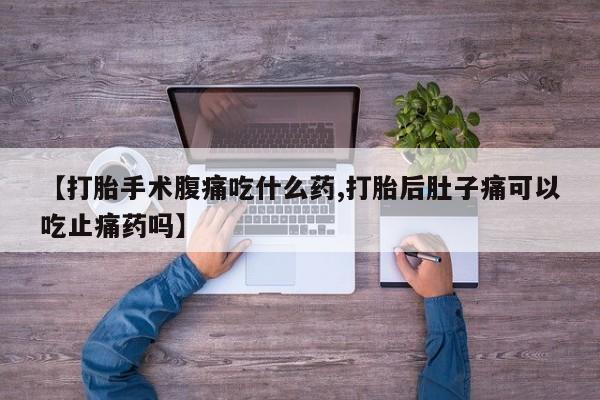 打胎药哪里能买到意外怀孕咨询【打胎手术腹痛吃什么药,打胎后肚子痛可以吃止痛药吗】