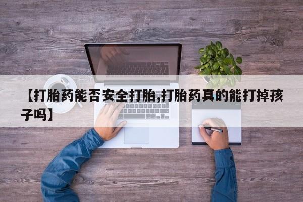 打胎药哪里能买到意外怀孕咨询【打胎药能否安全打胎,打胎药真的能打掉孩子吗】