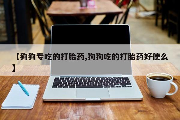 打胎药哪里能买到意外怀孕咨询【狗狗专吃的打胎药,狗狗吃的打胎药好使么】