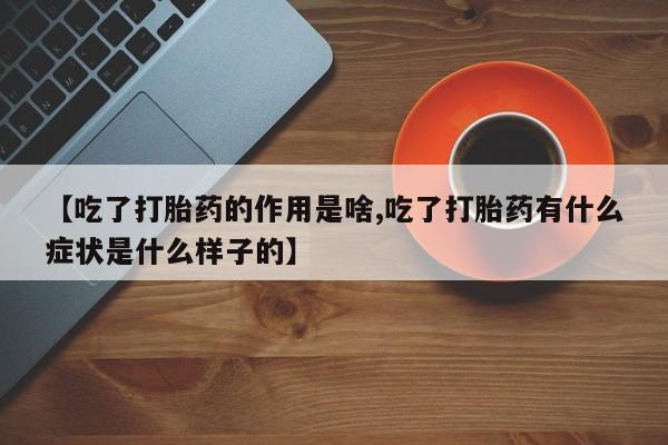 打胎药哪里能买到意外怀孕咨询【吃了打胎药的作用是啥,吃了打胎药有什么症状是什么样子的】