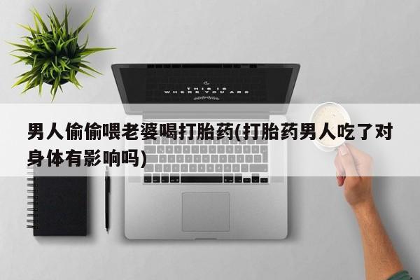 打胎药哪里能买到意外怀孕咨询男人偷偷喂老婆喝打胎药(打胎药男人吃了对身体有影响吗)