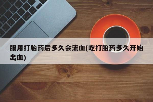 打胎药哪里能买到意外怀孕咨询服用打胎药后多久会流血(吃打胎药多久开始出血)