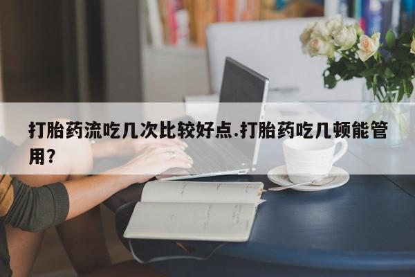 打胎药哪里能买到意外怀孕咨询打胎药流吃几次比较好点.打胎药吃几顿能管用？