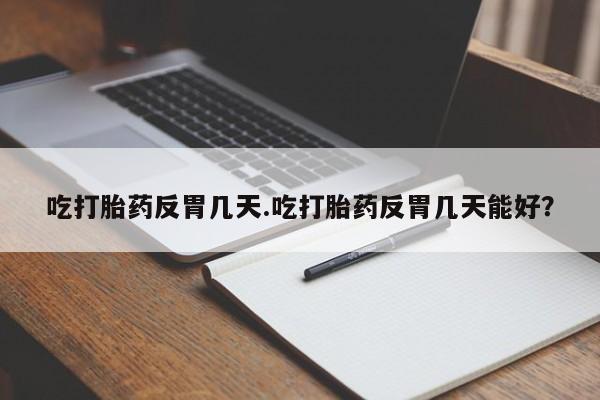打胎药哪里能买到意外怀孕咨询吃打胎药反胃几天.吃打胎药反胃几天能好？