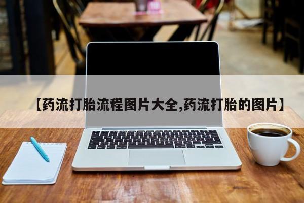 打胎药哪里能买到意外怀孕咨询【药流打胎流程图片大全,药流打胎的图片】