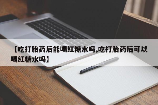 打胎药哪里能买到意外怀孕咨询【吃打胎药后能喝红糖水吗,吃打胎药后可以喝红糖水吗】