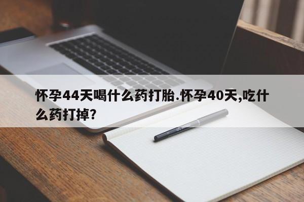 打胎药哪里能买到意外怀孕咨询怀孕44天喝什么药打胎.怀孕40天,吃什么药打掉？