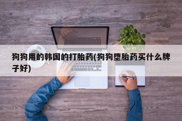 打胎药哪里能买到意外怀孕咨询狗狗用的韩国的打胎药(狗狗堕胎药买什么牌子好)