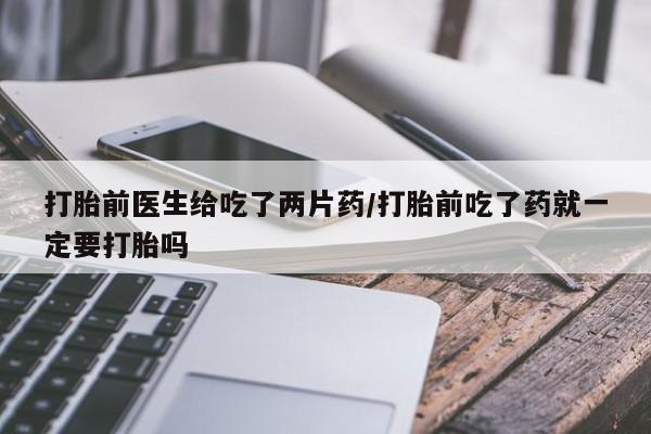 打胎药哪里能买到意外怀孕咨询打胎前医生给吃了两片药/打胎前吃了药就一定要打胎吗