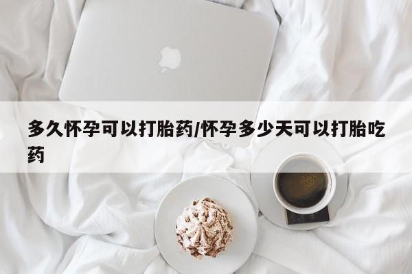 打胎药哪里能买到意外怀孕咨询多久怀孕可以打胎药/怀孕多少天可以打胎吃药